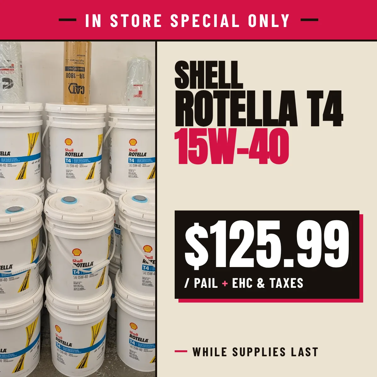 In store special only: Shell Rotella T4 15W-40, $125.99 per pail plus EHC and taxes, while supplies last.